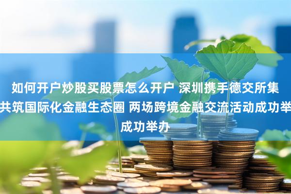 如何开户炒股买股票怎么开户 深圳携手德交所集团共筑国际化金融生态圈 两场跨境金融交流活动成功举办