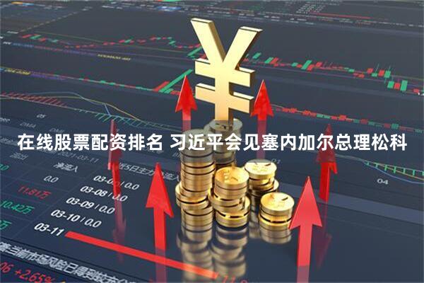 在线股票配资排名 习近平会见塞内加尔总理松科