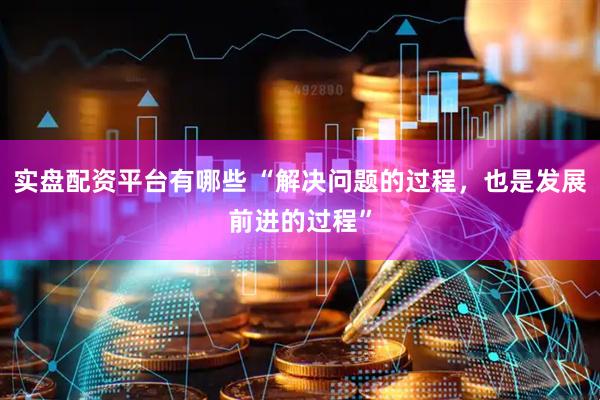 实盘配资平台有哪些 “解决问题的过程，也是发展前进的过程”