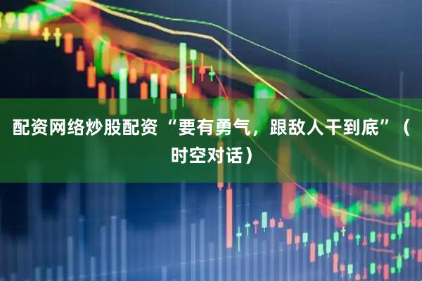 配资网络炒股配资 “要有勇气，跟敌人干到底”（时空对话）