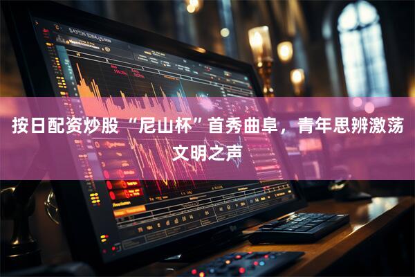 按日配资炒股 “尼山杯”首秀曲阜，青年思辨激荡文明之声