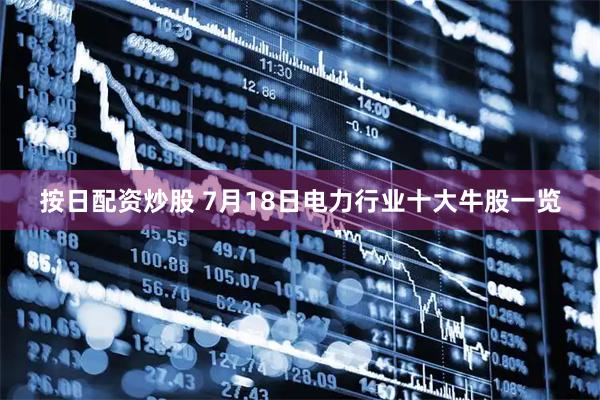 按日配资炒股 7月18日电力行业十大牛股一览