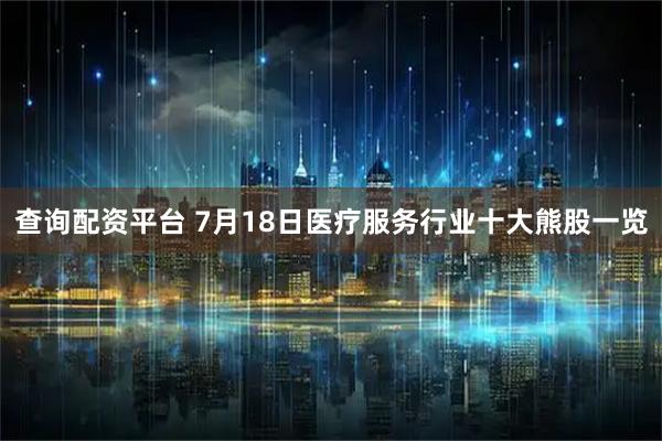 查询配资平台 7月18日医疗服务行业十大熊股一览