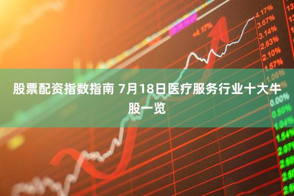 股票配资指数指南 7月18日医疗服务行业十大牛股一览