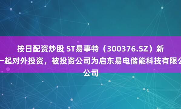 按日配资炒股 ST易事特（300376.SZ）新增一起对外投资，被投资公司为启东易电储能科技有限公司