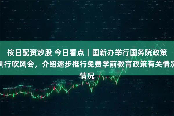 按日配资炒股 今日看点｜国新办举行国务院政策例行吹风会，介绍逐步推行免费学前教育政策有关情况