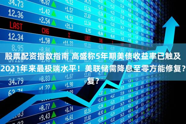 股票配资指数指南 高盛称5年期美债收益率已触及2021年来最极端水平！美联储需降息至零方能修复？