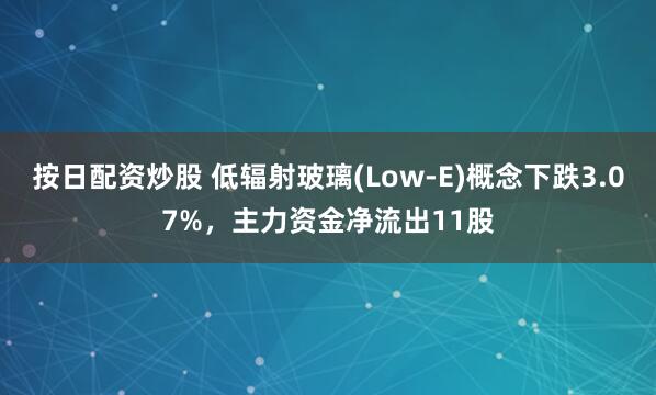 按日配资炒股 低辐射玻璃(Low-E)概念下跌3.07%，主力资金净流出11股