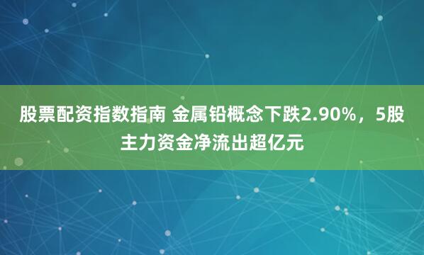 股票配资指数指南 金属铅概念下跌2.90%，5股主力资金净流出超亿元