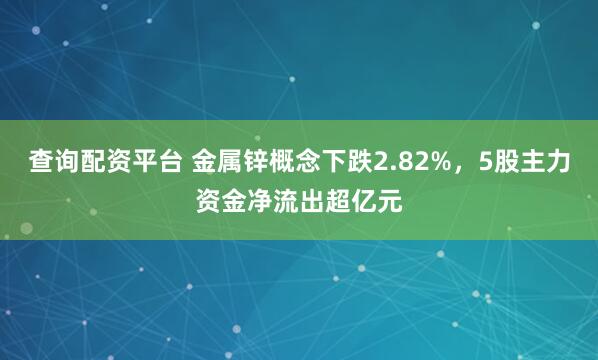 查询配资平台 金属锌概念下跌2.82%，5股主力资金净流出超亿元