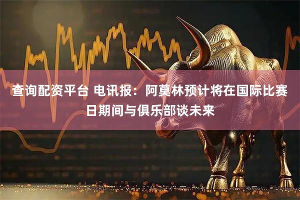 查询配资平台 电讯报：阿莫林预计将在国际比赛日期间与俱乐部谈未来