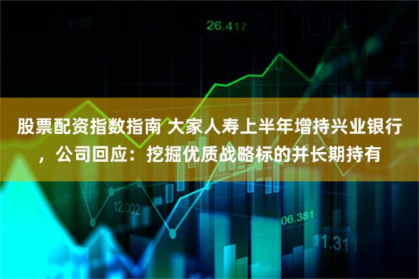 股票配资指数指南 大家人寿上半年增持兴业银行，公司回应：挖掘优质战略标的并长期持有