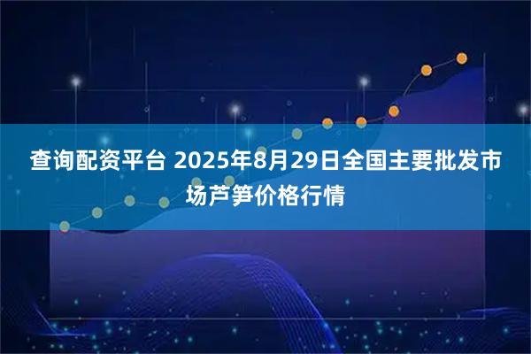 查询配资平台 2025年8月29日全国主要批发市场芦笋价格行情