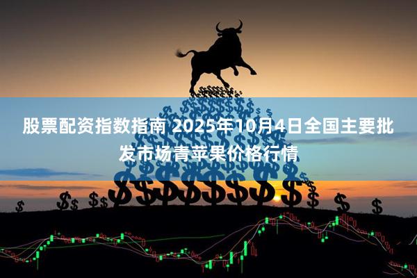 股票配资指数指南 2025年10月4日全国主要批发市场青苹果价格行情