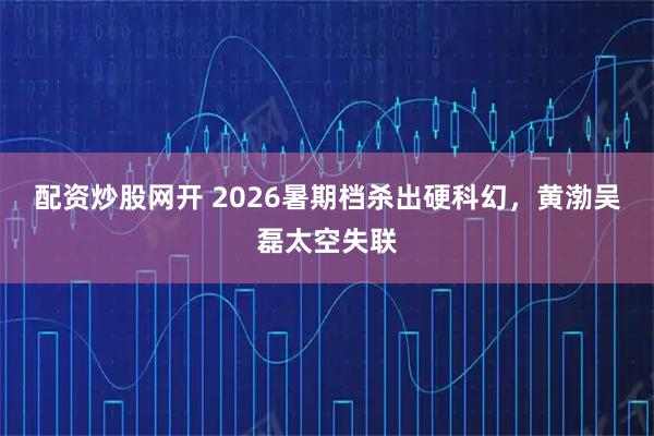 配资炒股网开 2026暑期档杀出硬科幻，黄渤吴磊太空失联
