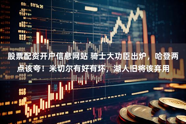 股票配资开户信息网站 骑士大功臣出炉，哈登两点该夸！米切尔有好有坏，湖人旧将该弃用