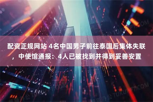 配资正规网站 4名中国男子前往泰国后集体失联，中使馆通报：4人已被找到并得到妥善安置