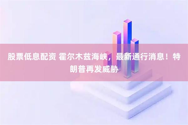 股票低息配资 霍尔木兹海峡，最新通行消息！特朗普再发威胁