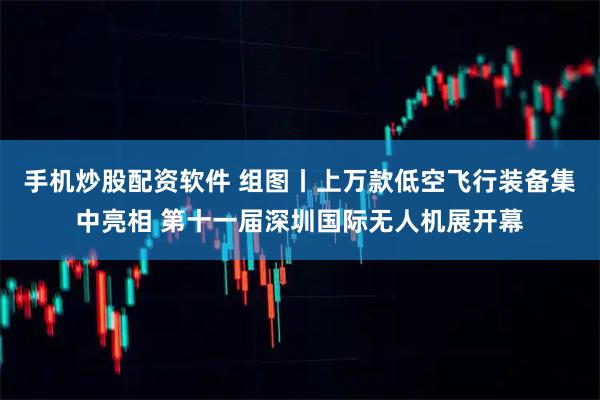 手机炒股配资软件 组图丨上万款低空飞行装备集中亮相 第十一届深圳国际无人机展开幕