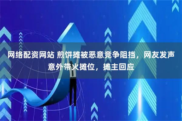 网络配资网站 煎饼摊被恶意竞争阻挡，网友发声意外带火摊位，摊主回应