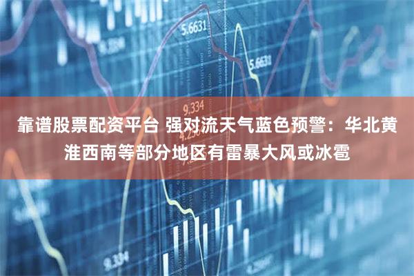 靠谱股票配资平台 强对流天气蓝色预警：华北黄淮西南等部分地区有雷暴大风或冰雹