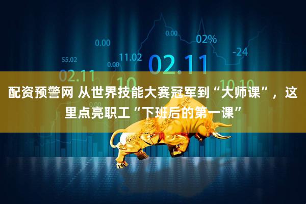 配资预警网 从世界技能大赛冠军到“大师课”，这里点亮职工“下班后的第一课”